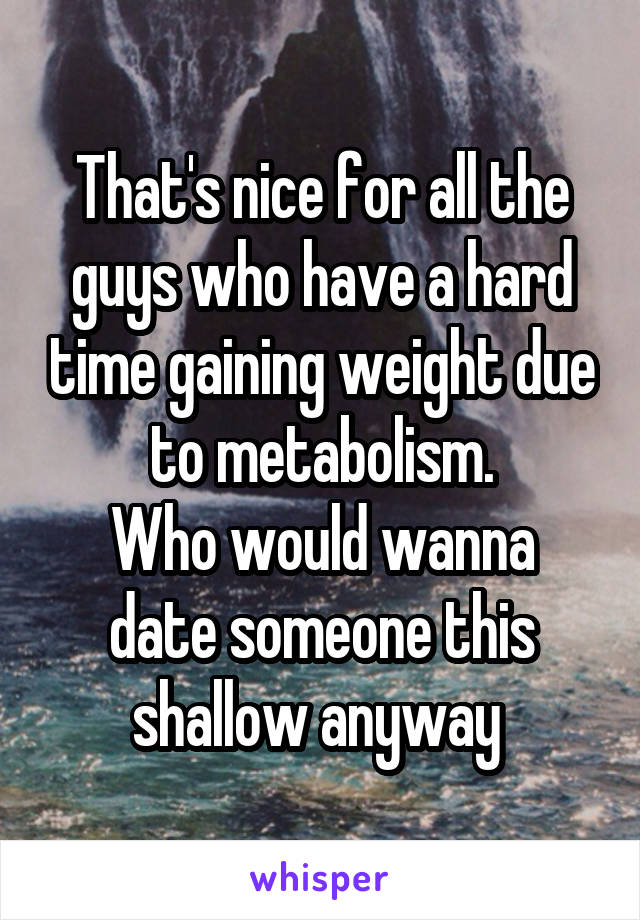 That's nice for all the guys who have a hard time gaining weight due to metabolism.
Who would wanna date someone this shallow anyway 