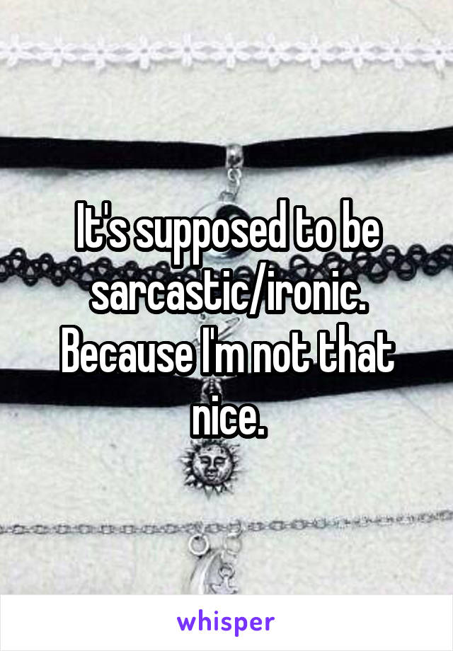 It's supposed to be sarcastic/ironic. Because I'm not that nice.