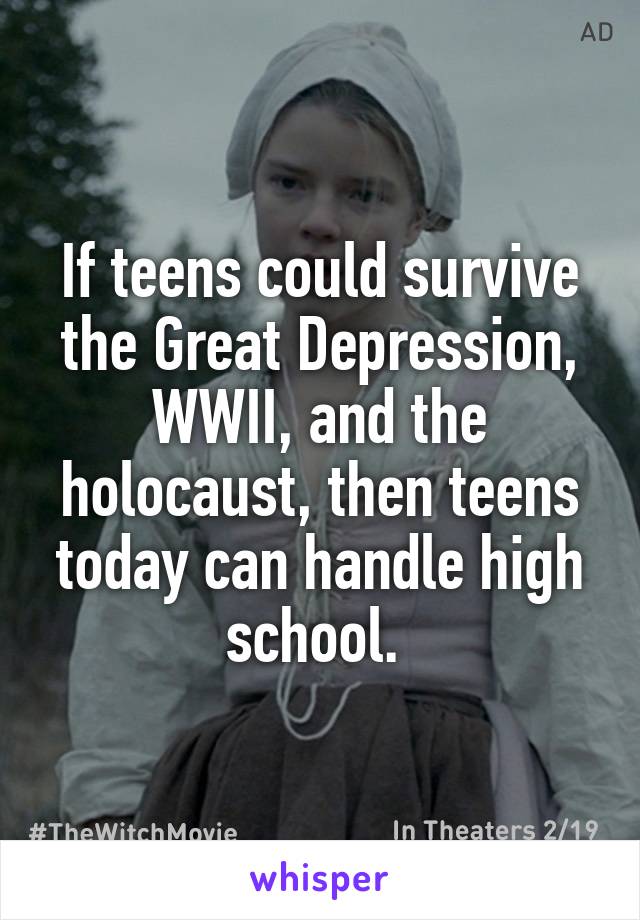 If teens could survive the Great Depression, WWII, and the holocaust, then teens today can handle high school. 