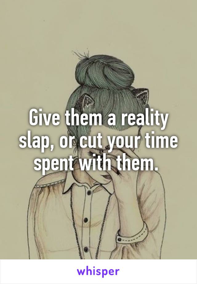 Give them a reality slap, or cut your time spent with them. 