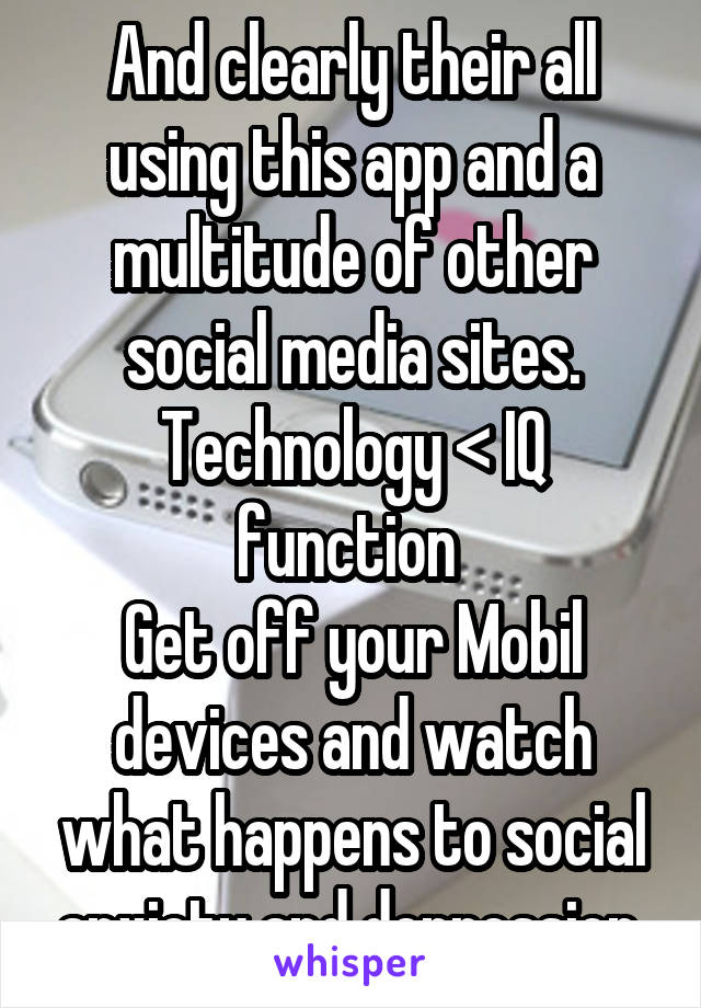 And clearly their all using this app and a multitude of other social media sites. Technology < IQ function 
Get off your Mobil devices and watch what happens to social anxiety and depression 