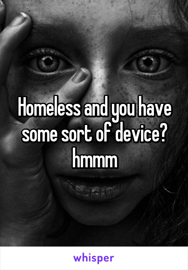 Homeless and you have some sort of device? hmmm