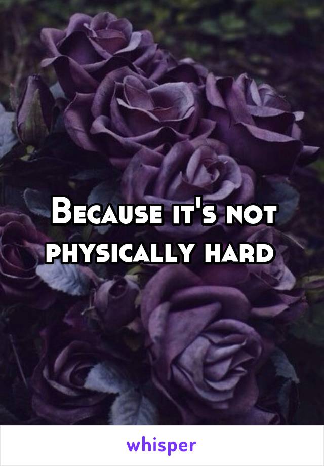 Because it's not physically hard 