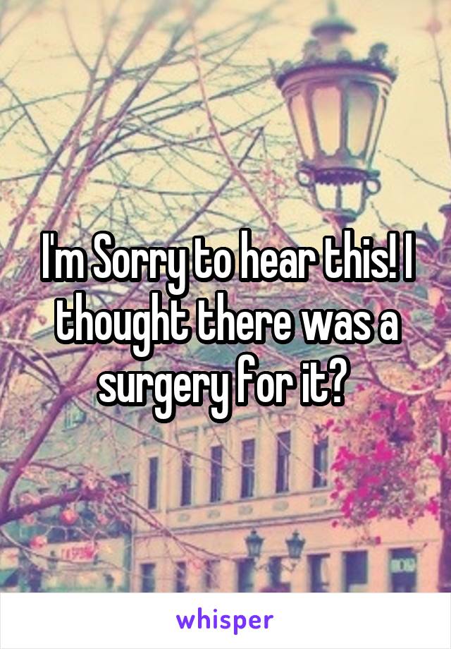 I'm Sorry to hear this! I thought there was a surgery for it? 