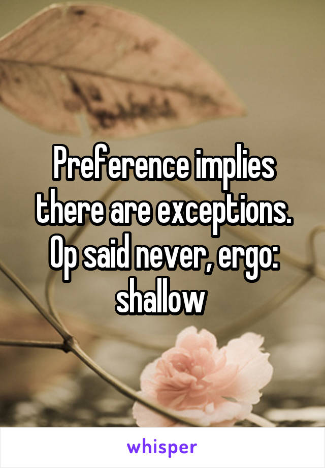 Preference implies there are exceptions. Op said never, ergo: shallow 