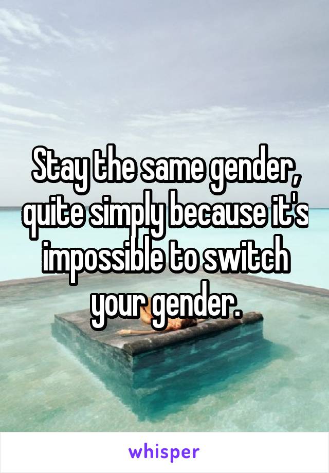 Stay the same gender, quite simply because it's impossible to switch your gender.