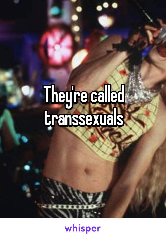 They're called transsexuals
