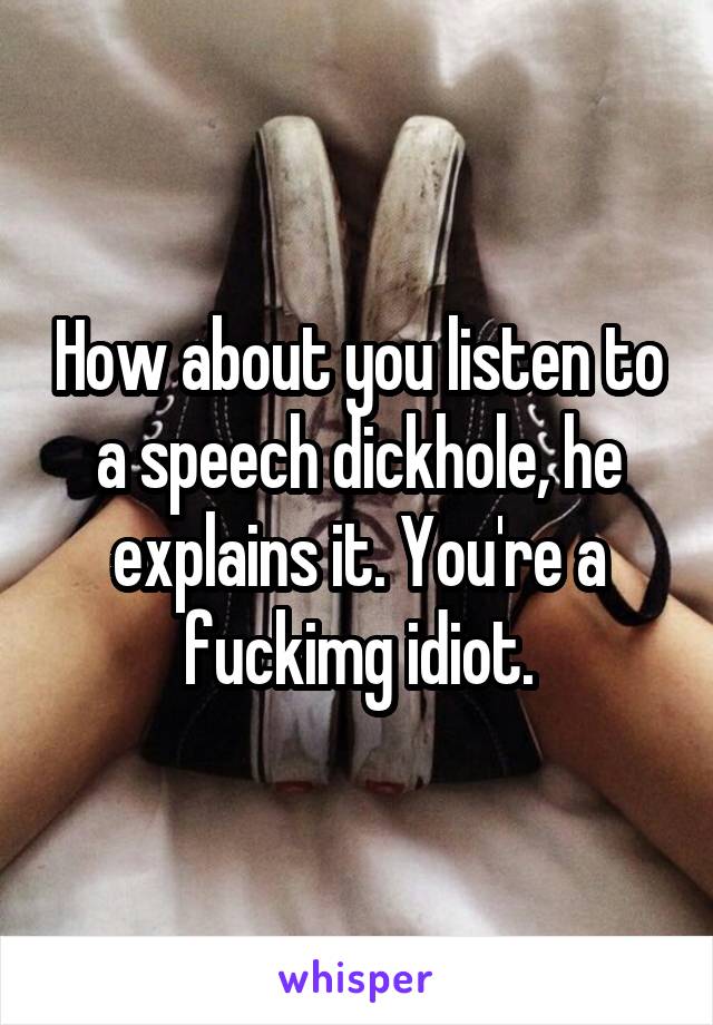 How about you listen to a speech dickhole, he explains it. You're a fuckimg idiot.