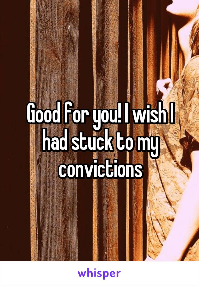 Good for you! I wish I had stuck to my convictions