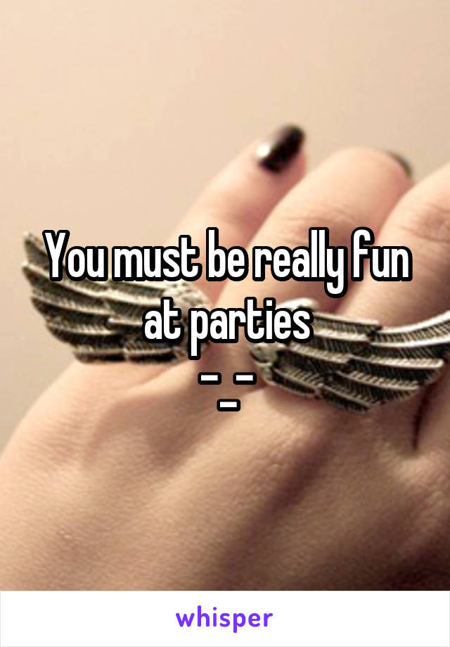 You must be really fun at parties
-_-