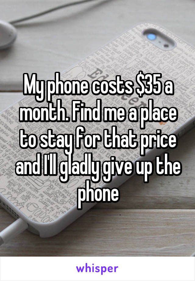 My phone costs $35 a month. Find me a place to stay for that price and I'll gladly give up the phone