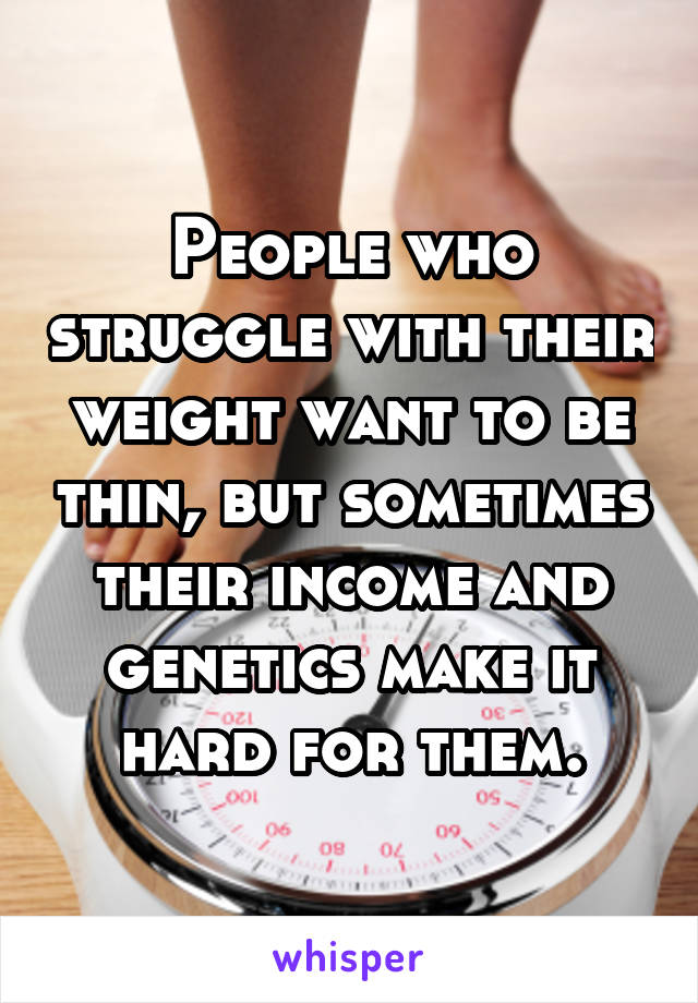 People who struggle with their weight want to be thin, but sometimes their income and genetics make it hard for them.
