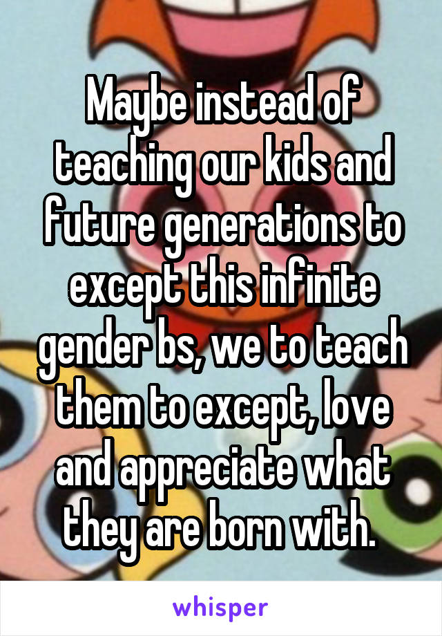 Maybe instead of teaching our kids and future generations to except this infinite gender bs, we to teach them to except, love and appreciate what they are born with. 