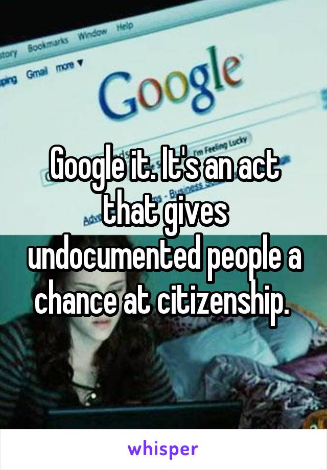 Google it. It's an act that gives undocumented people a chance at citizenship. 