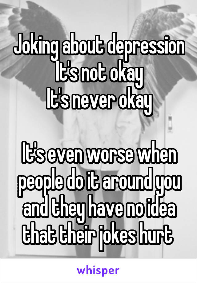 Joking about depression
It's not okay
It's never okay

It's even worse when people do it around you and they have no idea that their jokes hurt 
