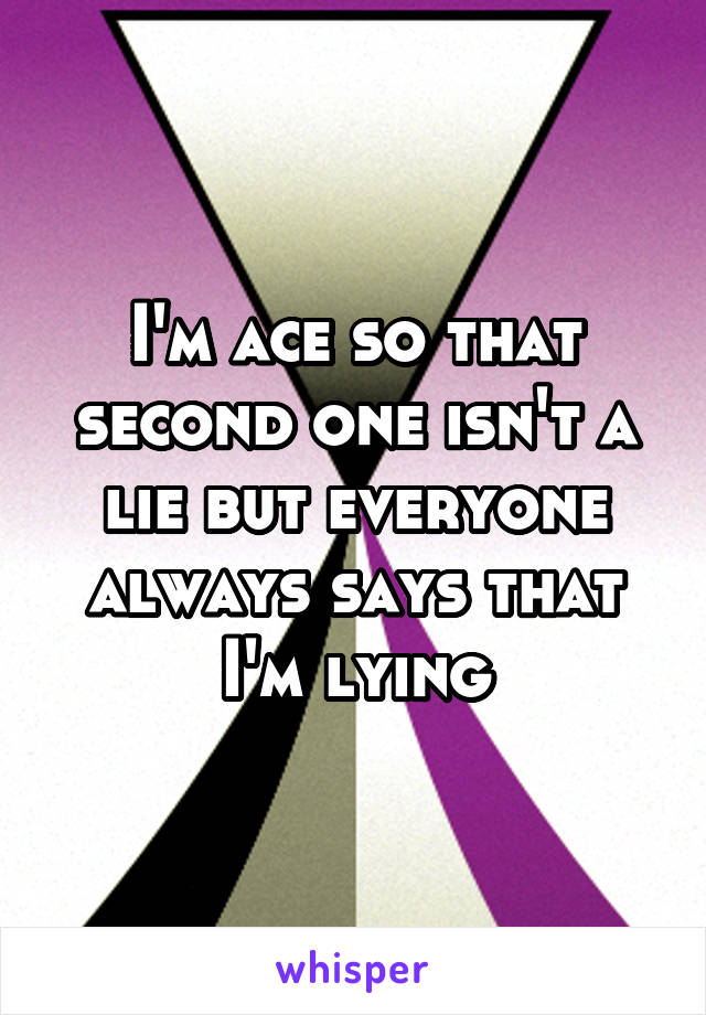I'm ace so that second one isn't a lie but everyone always says that I'm lying
