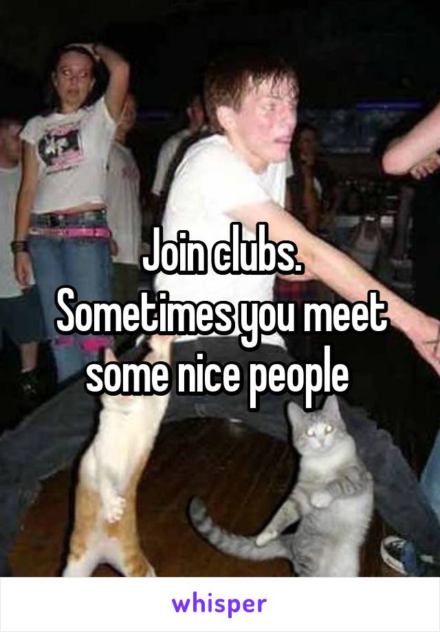 Join clubs.
Sometimes you meet some nice people 