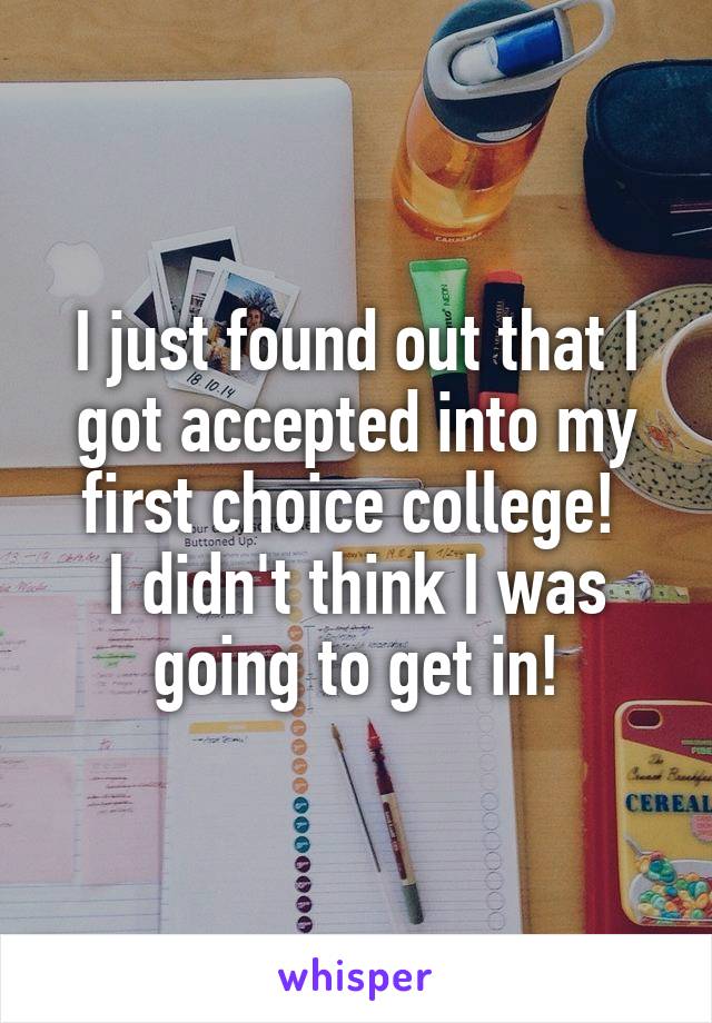 I just found out that I got accepted into my first choice college! 
I didn't think I was going to get in!