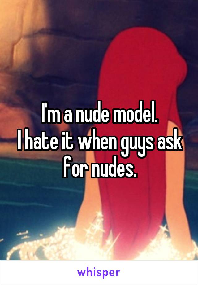 I'm a nude model.
I hate it when guys ask for nudes.