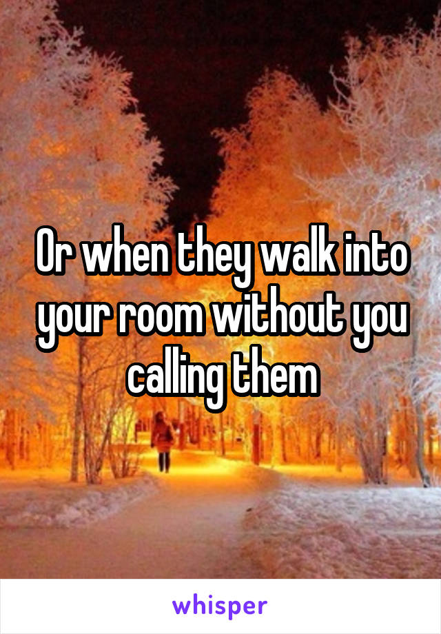 Or when they walk into your room without you calling them