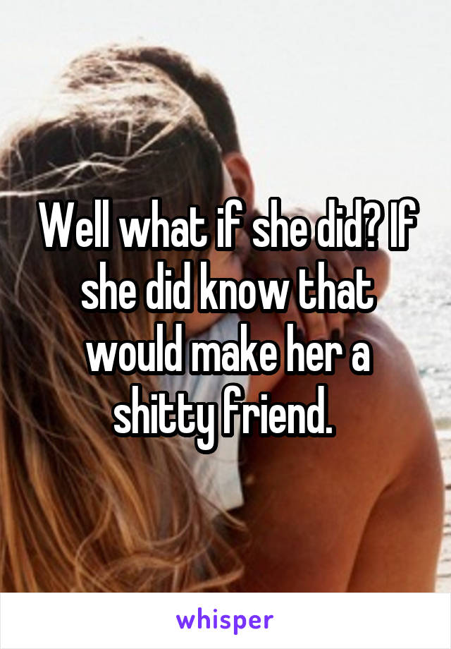 Well what if she did? If she did know that would make her a shitty friend. 