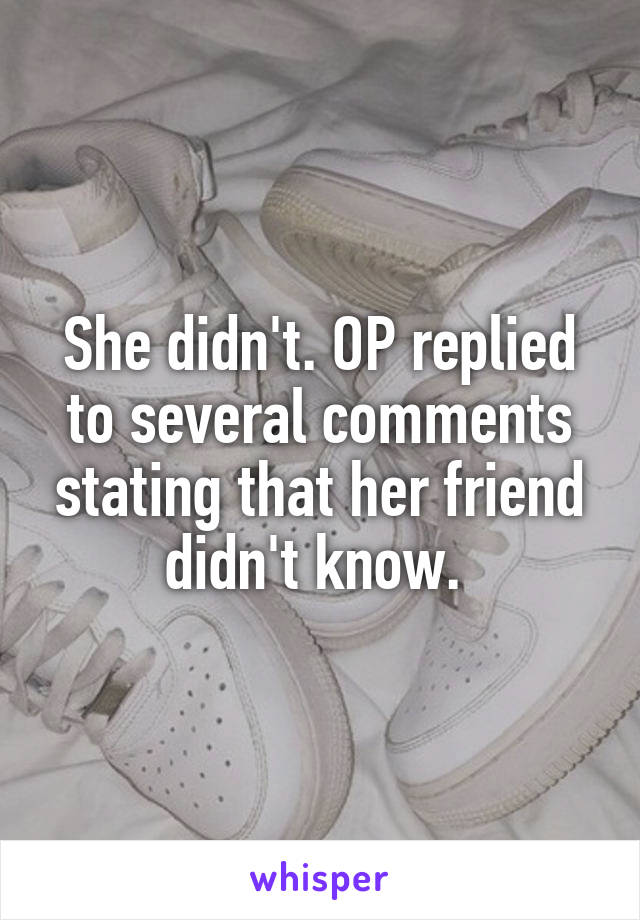 She didn't. OP replied to several comments stating that her friend didn't know. 