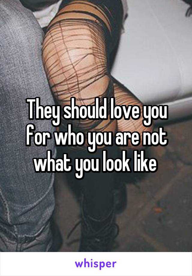 They should love you for who you are not what you look like 