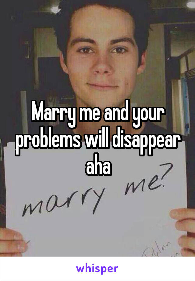 Marry me and your problems will disappear aha