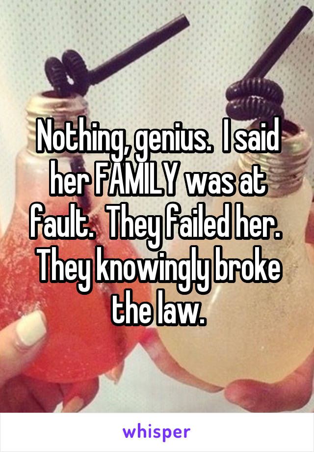 Nothing, genius.  I said her FAMILY was at fault.  They failed her.  They knowingly broke the law.