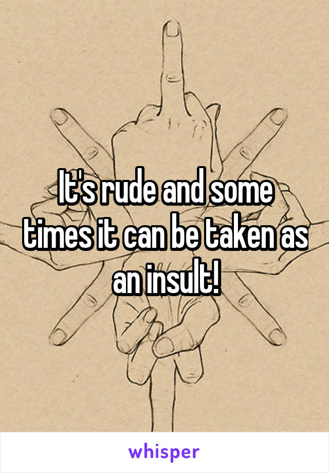 It's rude and some times it can be taken as an insult!