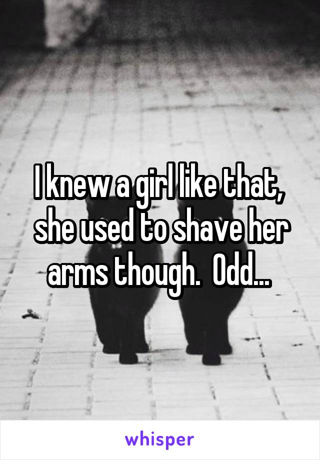 I knew a girl like that,  she used to shave her arms though.  Odd... 