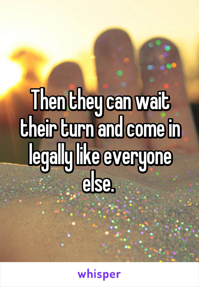 Then they can wait their turn and come in legally like everyone else. 