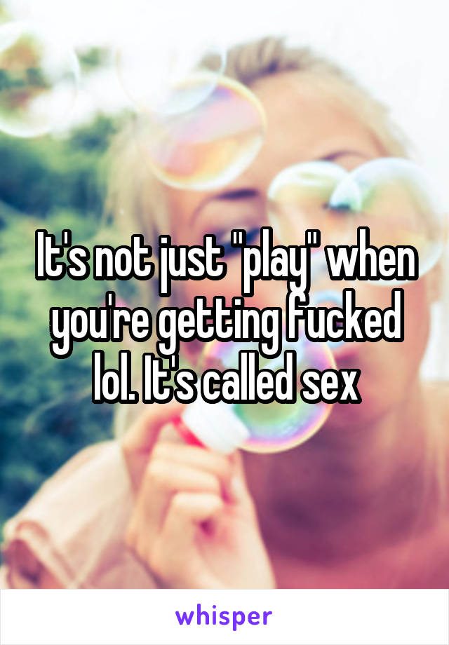 It's not just "play" when you're getting fucked lol. It's called sex