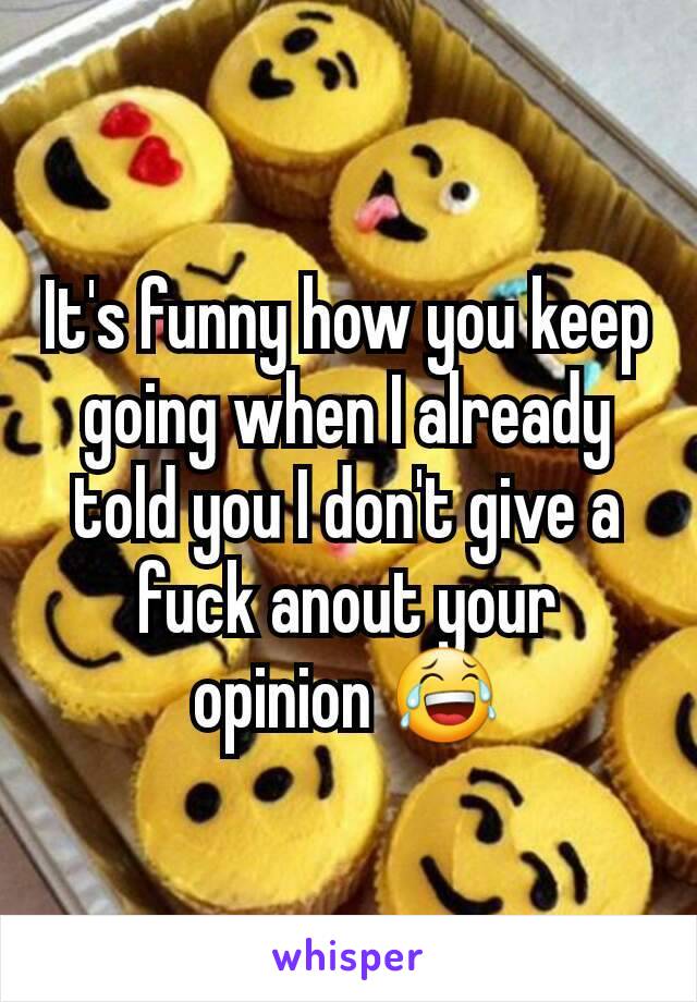 It's funny how you keep going when I already told you I don't give a fuck anout your opinion 😂