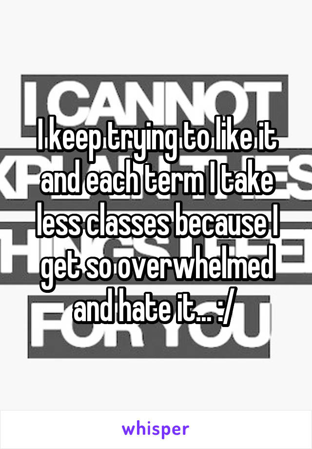 I keep trying to like it and each term I take less classes because I get so overwhelmed and hate it... :/ 