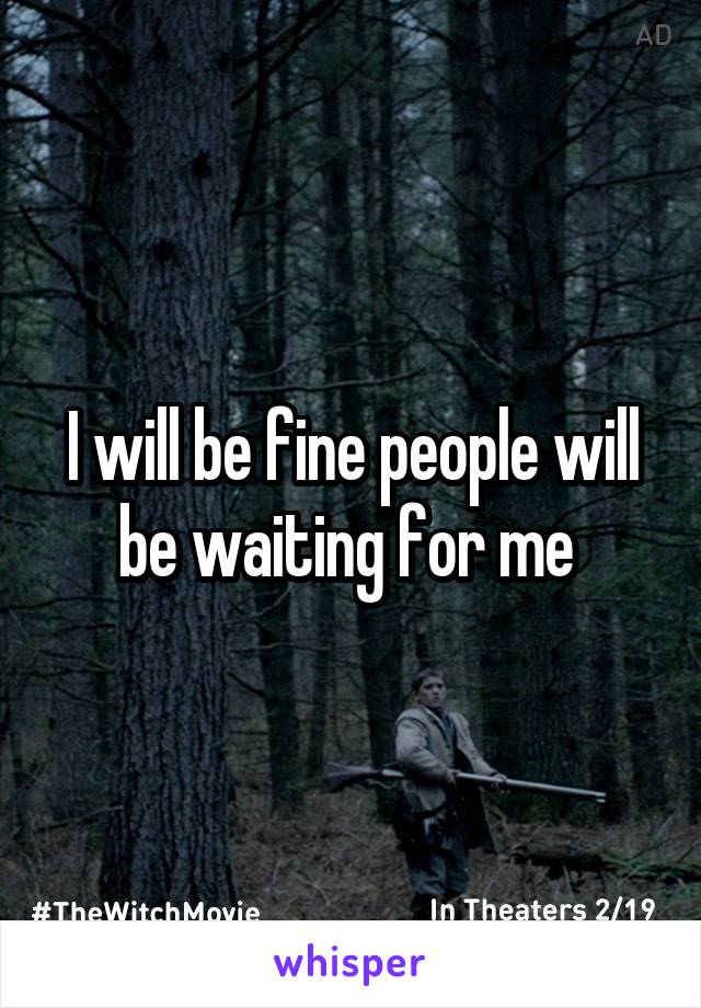 I will be fine people will be waiting for me 