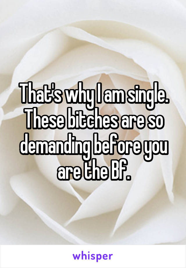 That's why I am single.
These bitches are so demanding before you are the Bf.