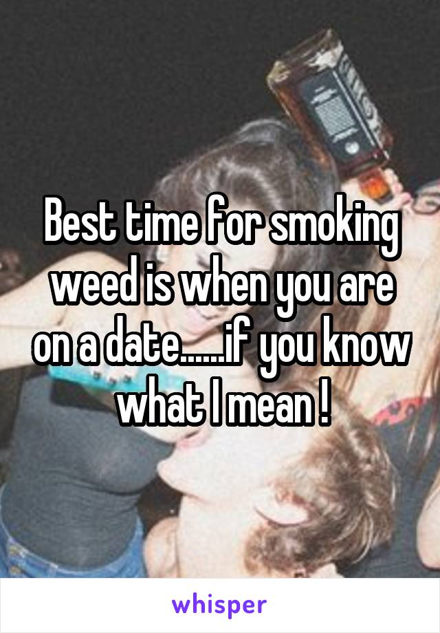 Best time for smoking weed is when you are on a date......if you know what I mean !