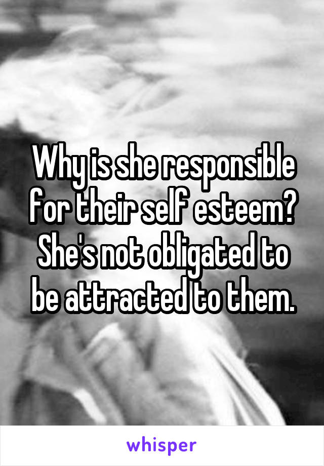 Why is she responsible for their self esteem? She's not obligated to be attracted to them.