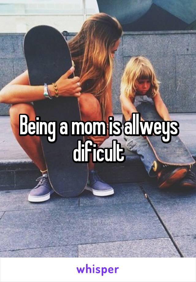 Being a mom is allweys dificult
