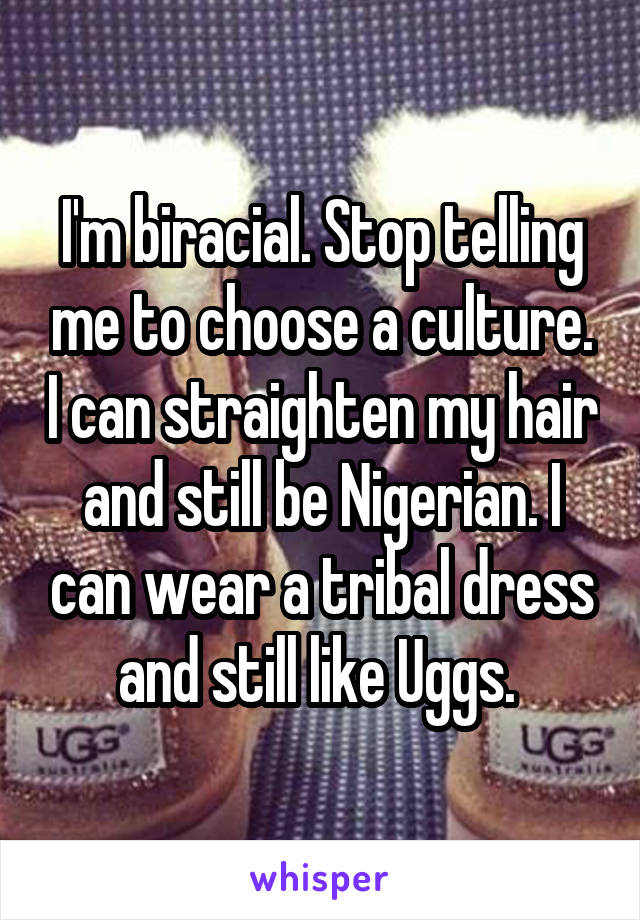 I'm biracial. Stop telling me to choose a culture. I can straighten my hair and still be Nigerian. I can wear a tribal dress and still like Uggs. 