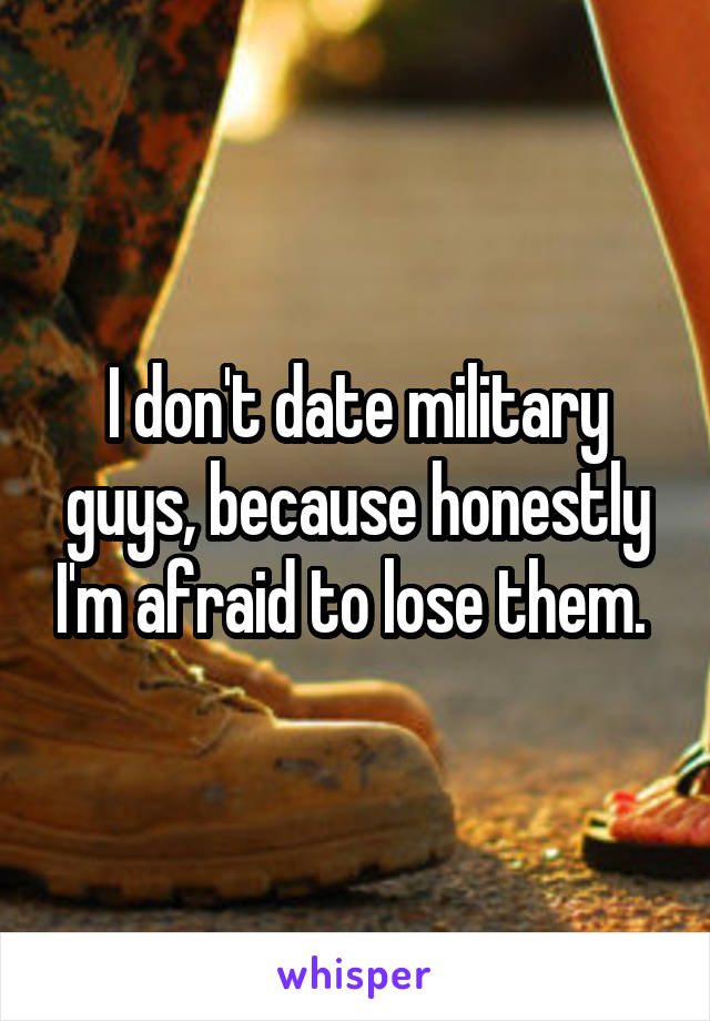 I don't date military guys, because honestly I'm afraid to lose them. 
