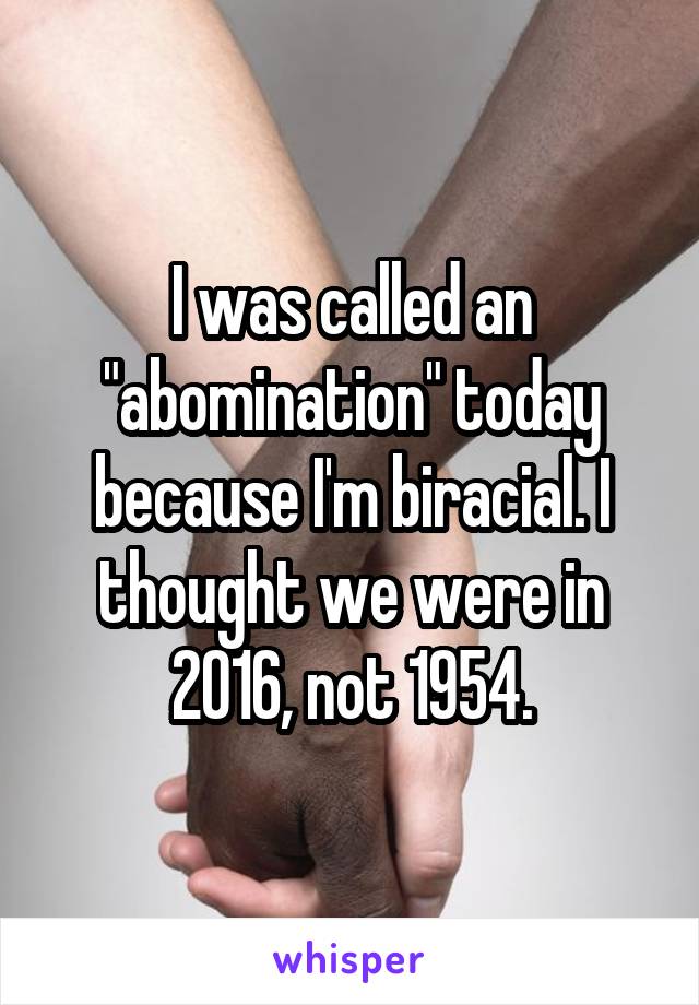 I was called an "abomination" today because I'm biracial. I thought we were in 2016, not 1954.