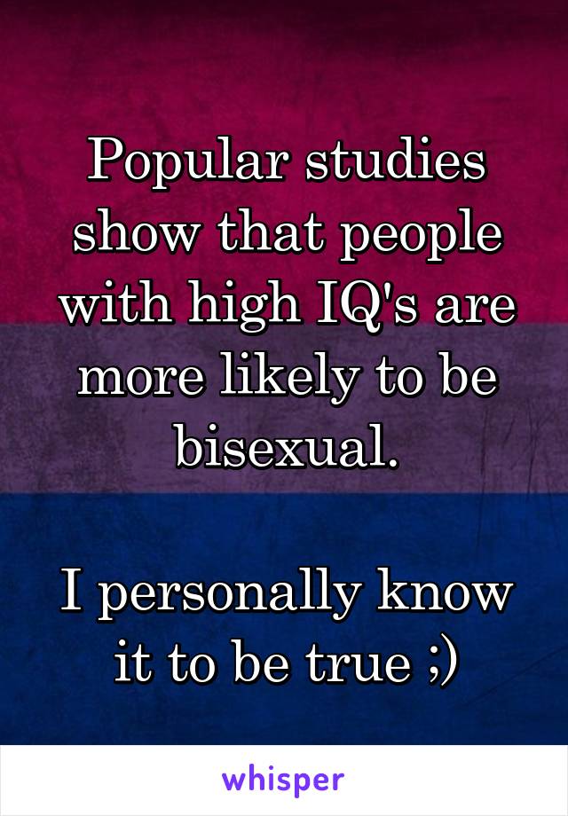 Popular studies show that people with high IQ's are more likely to be bisexual.

I personally know it to be true ;)