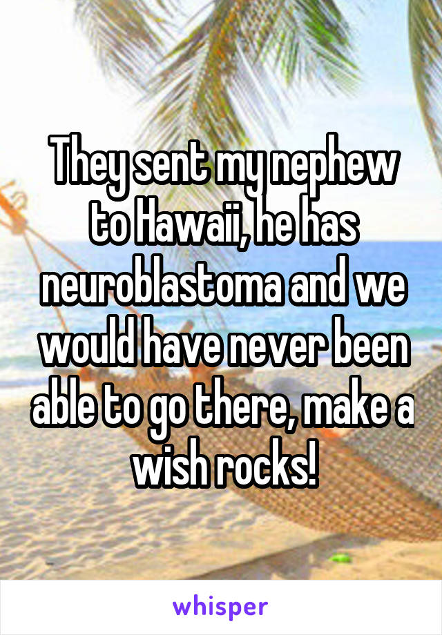They sent my nephew to Hawaii, he has neuroblastoma and we would have never been able to go there, make a wish rocks!