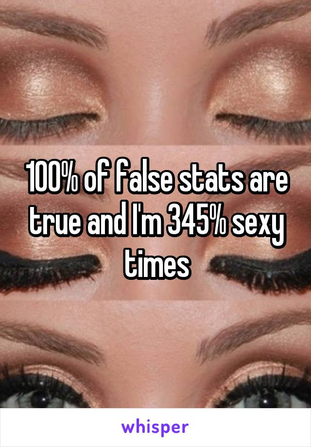100% of false stats are true and I'm 345% sexy times