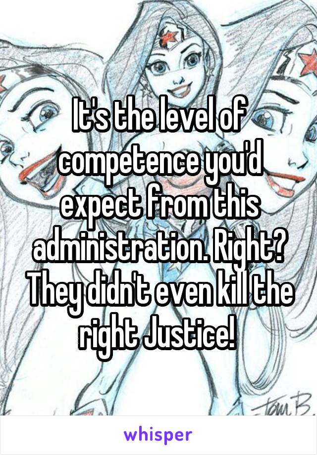 It's the level of competence you'd expect from this administration. Right? They didn't even kill the right Justice! 