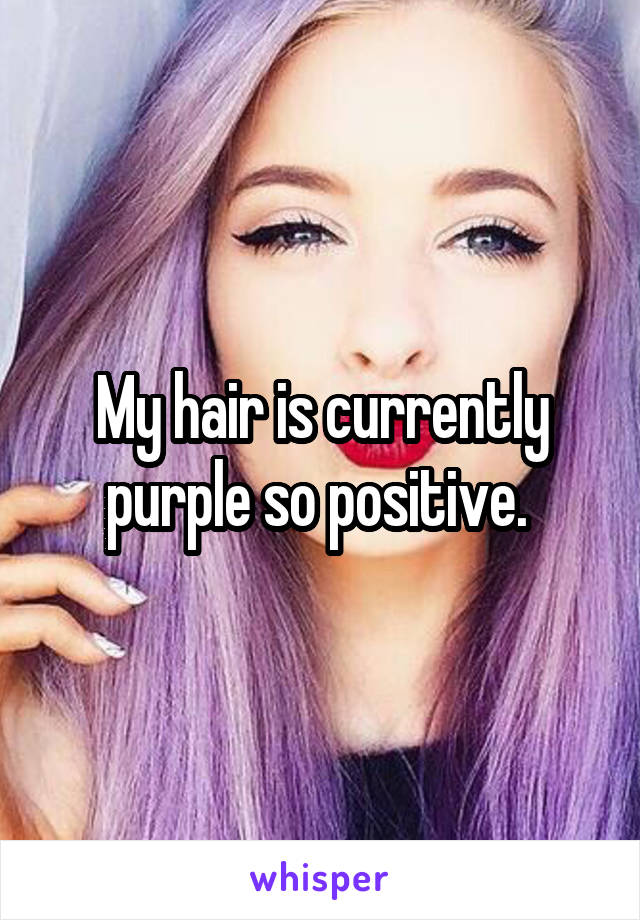 My hair is currently purple so positive. 