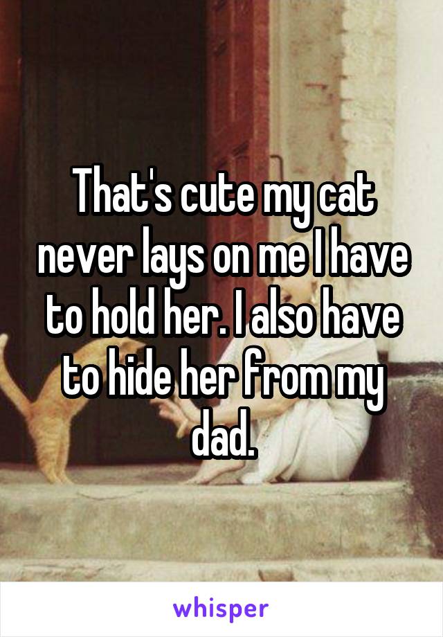 That's cute my cat never lays on me I have to hold her. I also have to hide her from my dad.