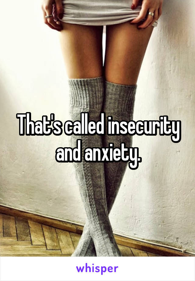 That's called insecurity and anxiety.